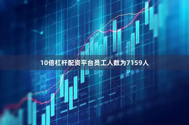 10倍杠杆配资平台员工人数为7159人