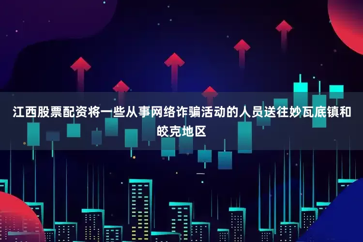江西股票配资将一些从事网络诈骗活动的人员送往妙瓦底镇和皎克地区