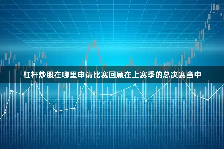 杠杆炒股在哪里申请比赛回顾在上赛季的总决赛当中
