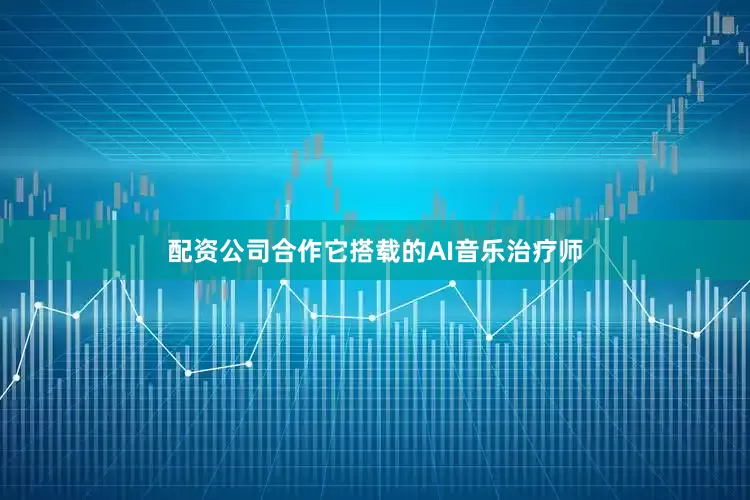 配资公司合作它搭载的AI音乐治疗师